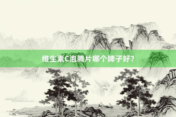 维生素C泡腾片哪个牌子好？